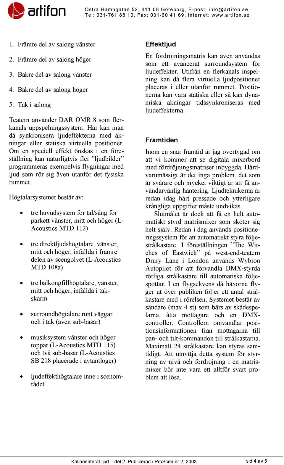 Om en speciell effekt önskas i en föreställning kan naturligtvis fler ljudbilder programmeras exempelvis flygningar med ljud som rör sig även utanför det fysiska rummet.