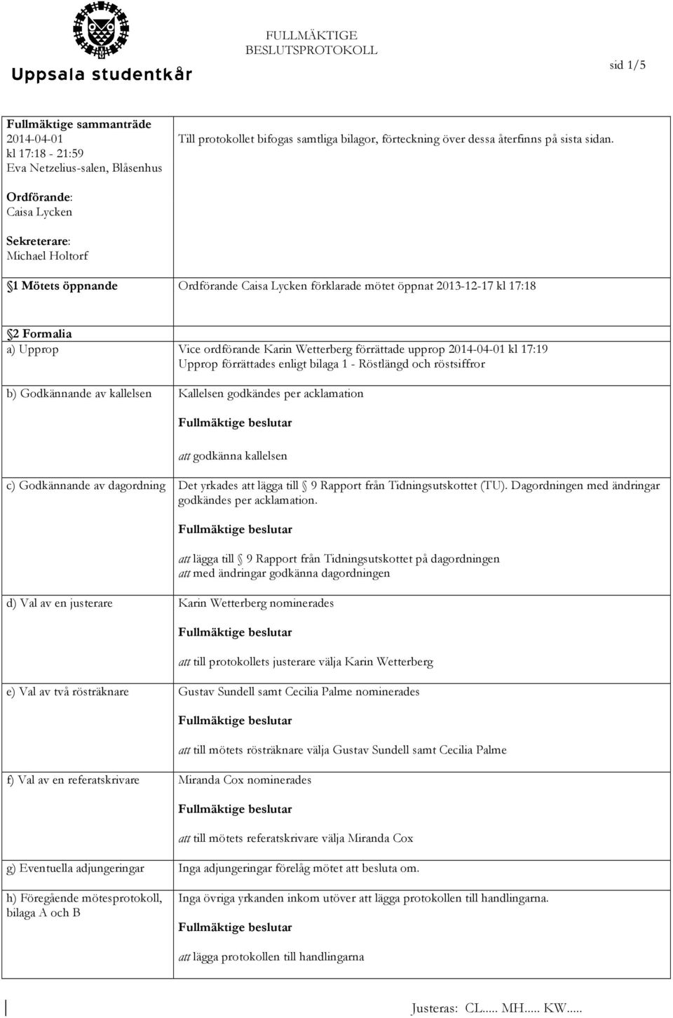 förrättade upprop 2014-04-01 kl 17:19 Upprop förrättades enligt bilaga 1 - Röstlängd och röstsiffror b) Godkännande av kallelsen Kallelsen godkändes per acklamation att godkänna kallelsen c)