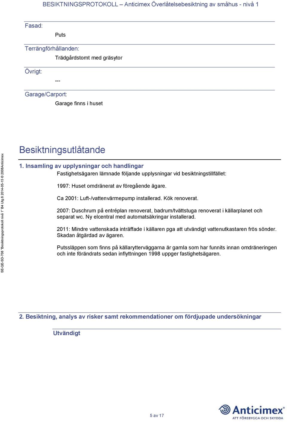 Ca 2001: Luft-/vattenvärmepump installerad. Kök renoverat. 2007: Duschrum på entréplan renoverat, badrum/tvättstuga renoverat i källarplanet och separat wc.