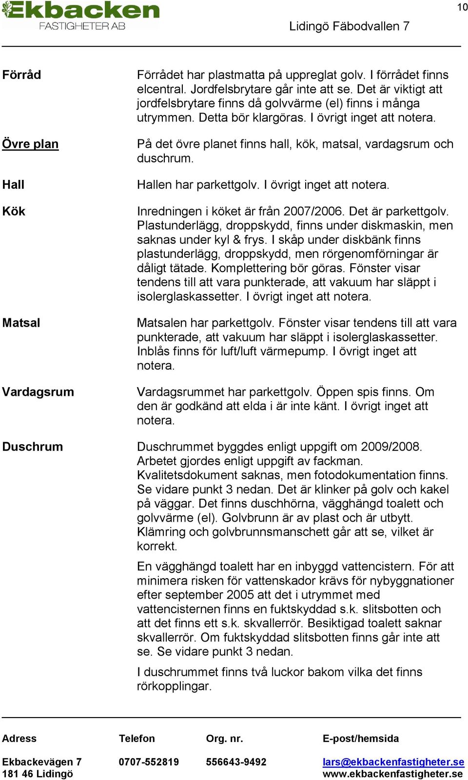 Hallen har parkettgolv. I övrigt inget att notera. Inredningen i köket är från 2007/2006. Det är parkettgolv. Plastunderlägg, droppskydd, finns under diskmaskin, men saknas under kyl & frys.