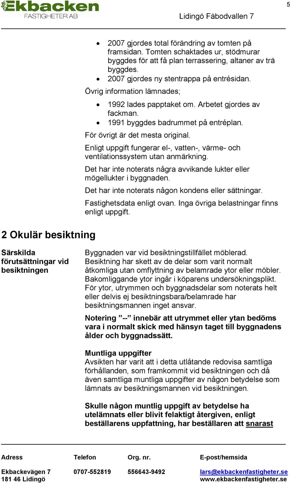 Enligt uppgift fungerar el-, vatten-, värme- och ventilationssystem utan anmärkning. Det har inte noterats några avvikande lukter eller mögellukter i byggnaden.