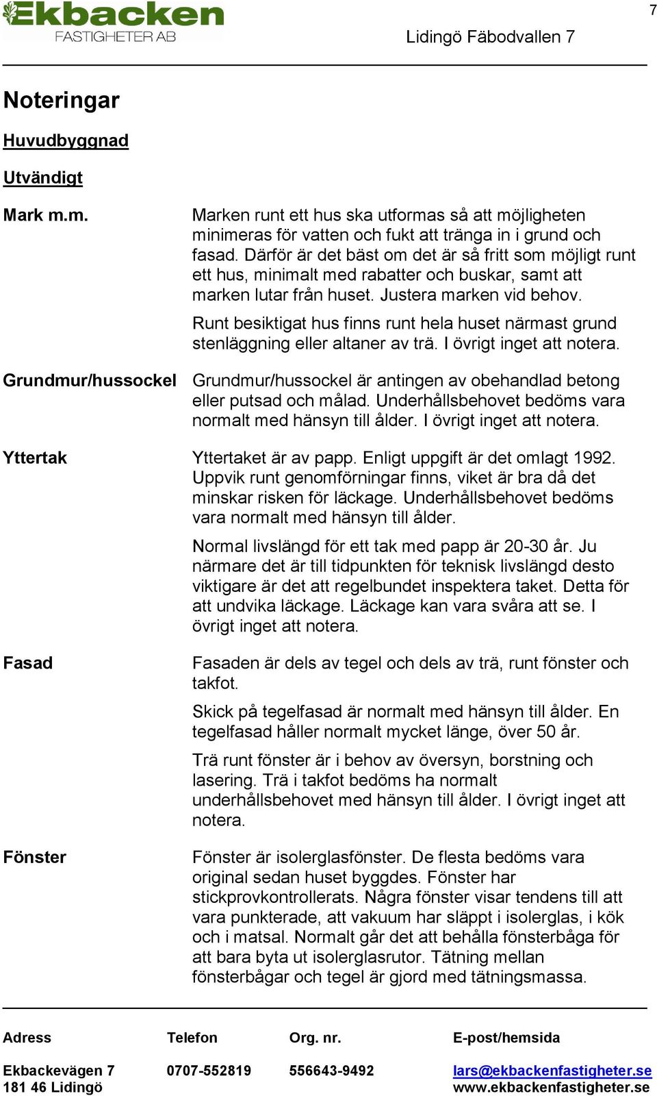 Runt besiktigat hus finns runt hela huset närmast grund stenläggning eller altaner av trä. I övrigt inget att notera.