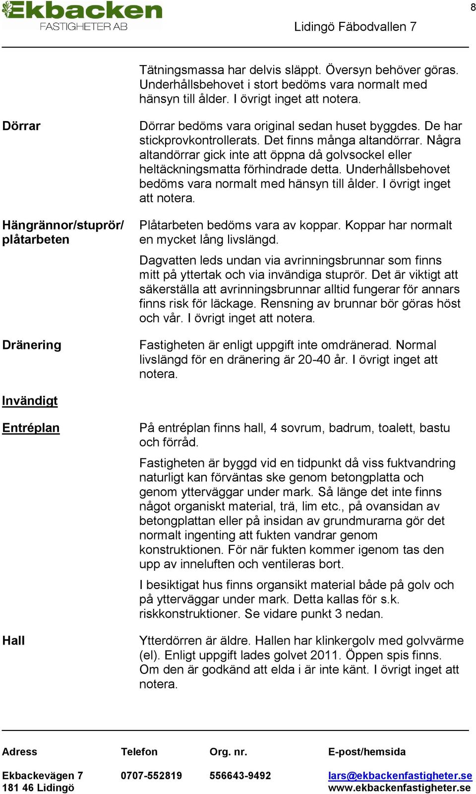 Några altandörrar gick inte att öppna då golvsockel eller heltäckningsmatta förhindrade detta. Underhållsbehovet bedöms vara normalt med hänsyn till ålder. I övrigt inget att notera.