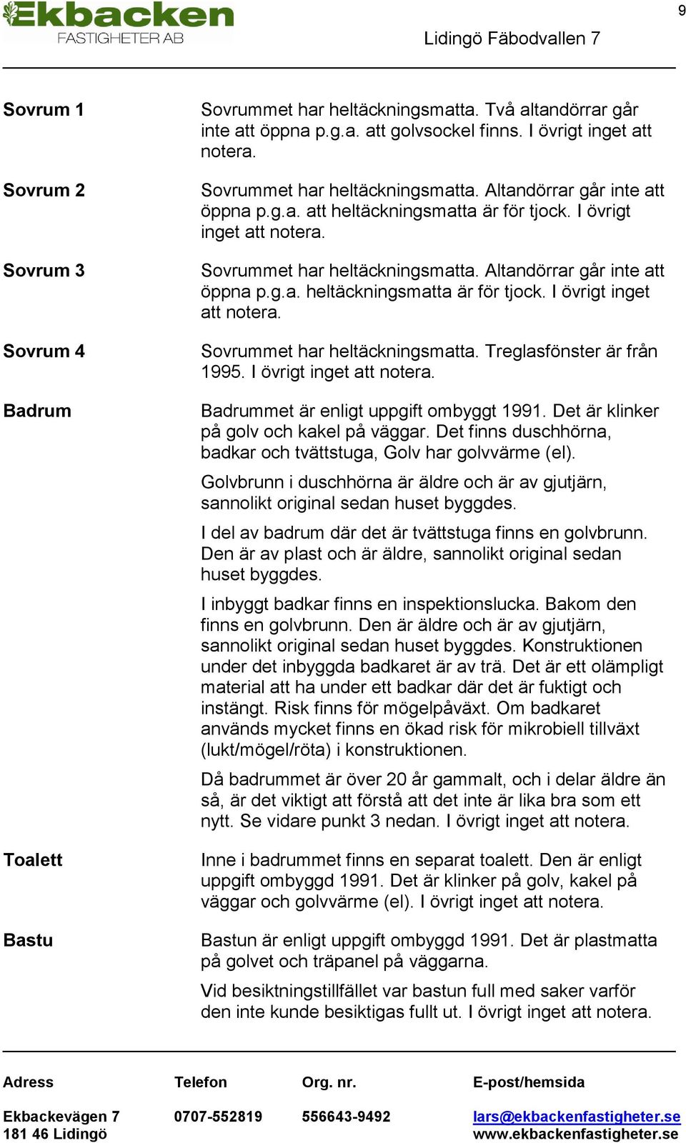 I övrigt inget att notera. Badrummet är enligt uppgift ombyggt 1991. Det är klinker på golv och kakel på väggar. Det finns duschhörna, badkar och tvättstuga, Golv har golvvärme (el).