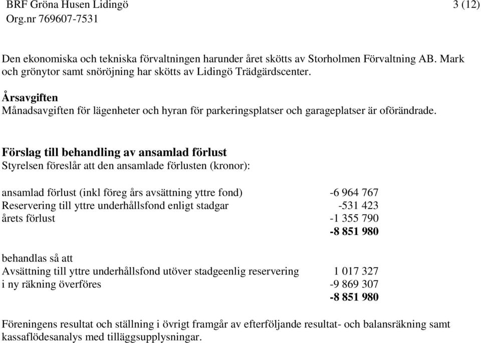 Förslag till behandling av ansamlad förlust Styrelsen föreslår att den ansamlade förlusten (kronor): ansamlad förlust (inkl föreg års avsättning yttre fond) -6 964 767 Reservering till yttre