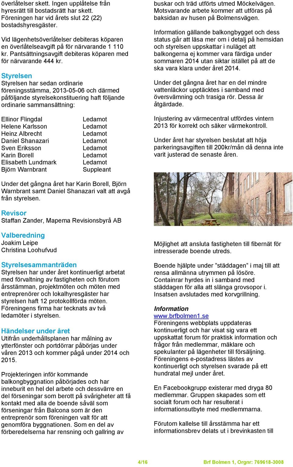 Styrelsen Styrelsen har sedan ordinarie föreningsstämma, 2013-05-06 och därmed påföljande styrelsekonstituering haft följande ordinarie sammansättning: buskar och träd utförts utmed Möckelvägen.