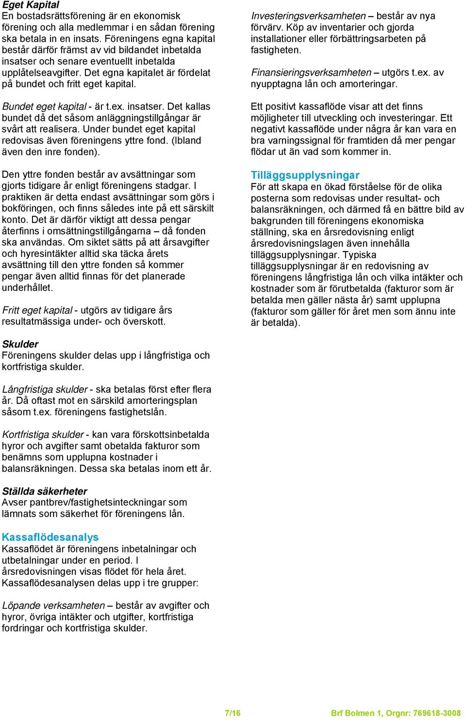 Bundet eget kapital - är t.ex. insatser. Det kallas bundet då det såsom anläggningstillgångar är svårt att realisera. Under bundet eget kapital redovisas även föreningens yttre fond.