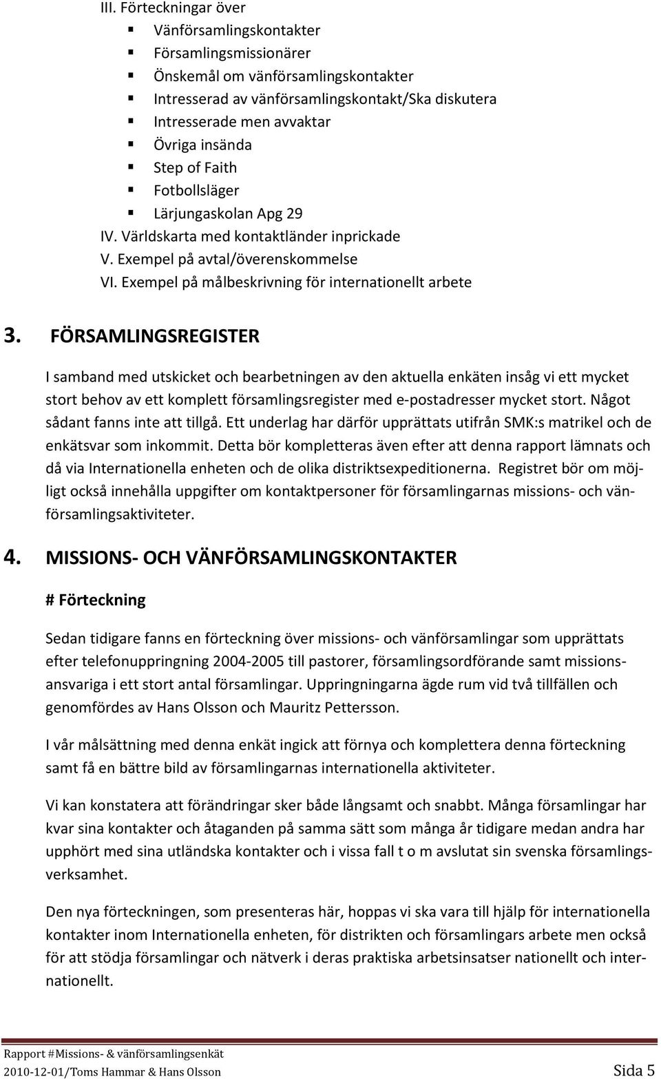 FÖRSAMLINGSREGISTER I samband med utskicket och bearbetningen av den aktuella enkäten insåg vi ett mycket stort behov av ett komplett församlingsregister med e-postadresser mycket stort.