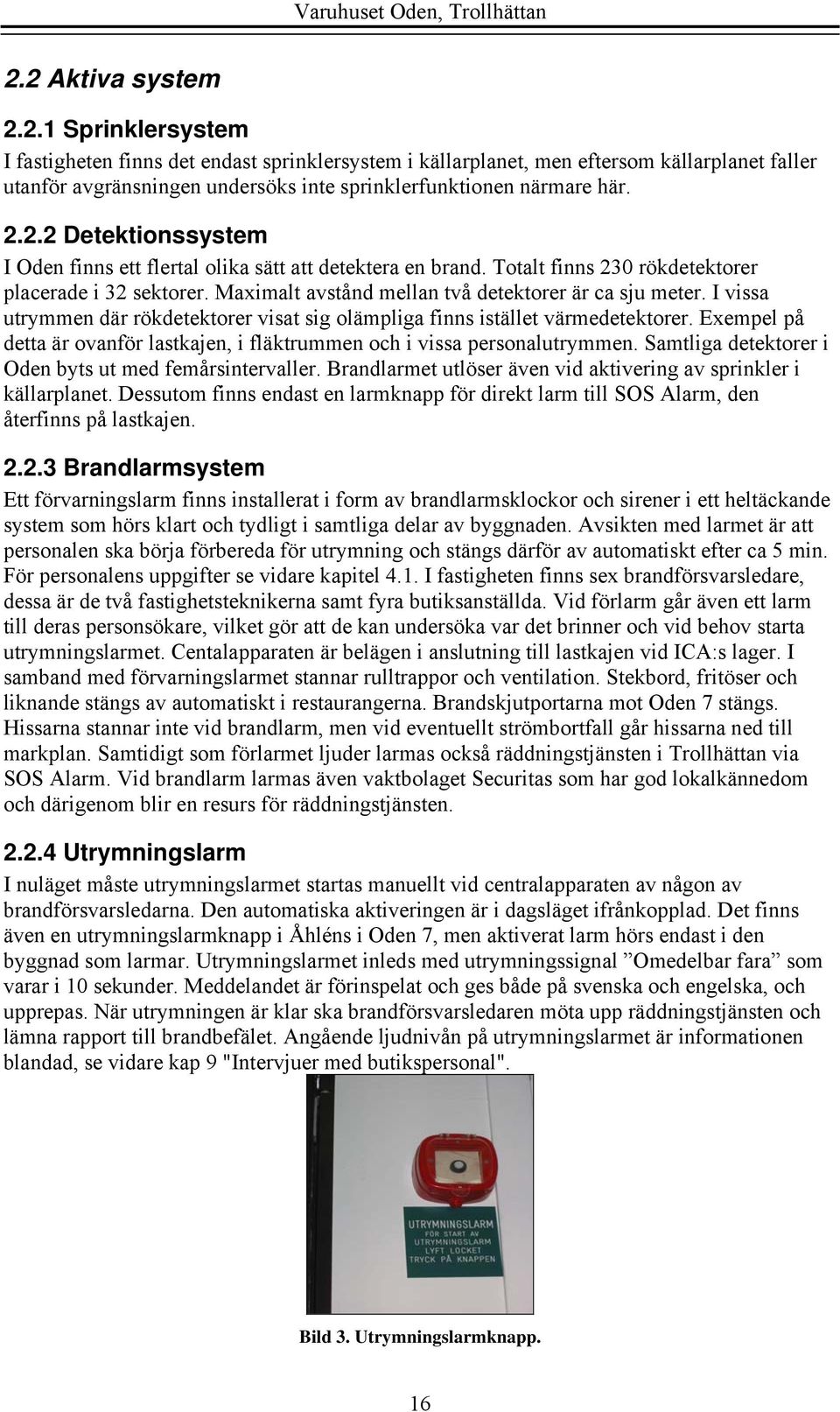 I vissa utrymmen där rökdetektorer visat sig olämpliga finns istället värmedetektorer. Exempel på detta är ovanför lastkajen, i fläktrummen och i vissa personalutrymmen.