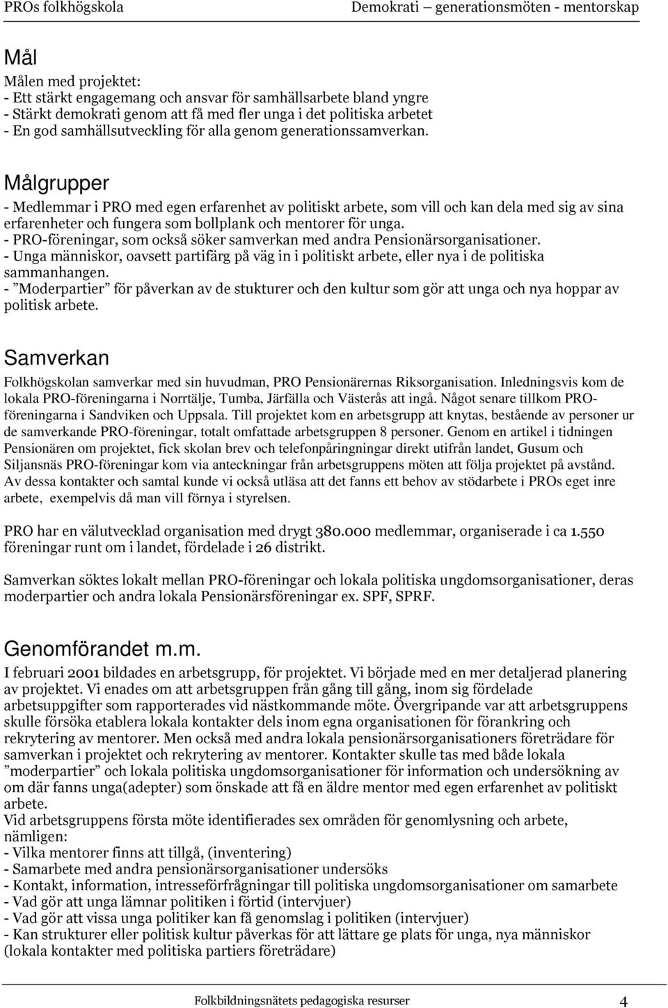 - PRO-föreningar, som också söker samverkan med andra Pensionärsorganisationer. - Unga människor, oavsett partifärg på väg in i politiskt arbete, eller nya i de politiska sammanhangen.