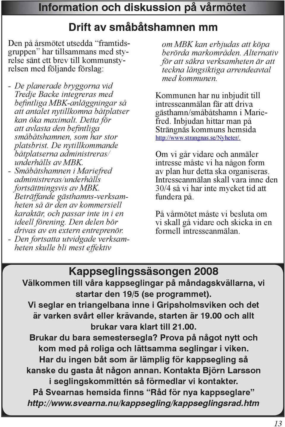 Detta för att avlasta den befintliga småbåtshamnen, som har stor platsbrist. De nytillkommande båtplatserna administreras/ underhålls av MBK.