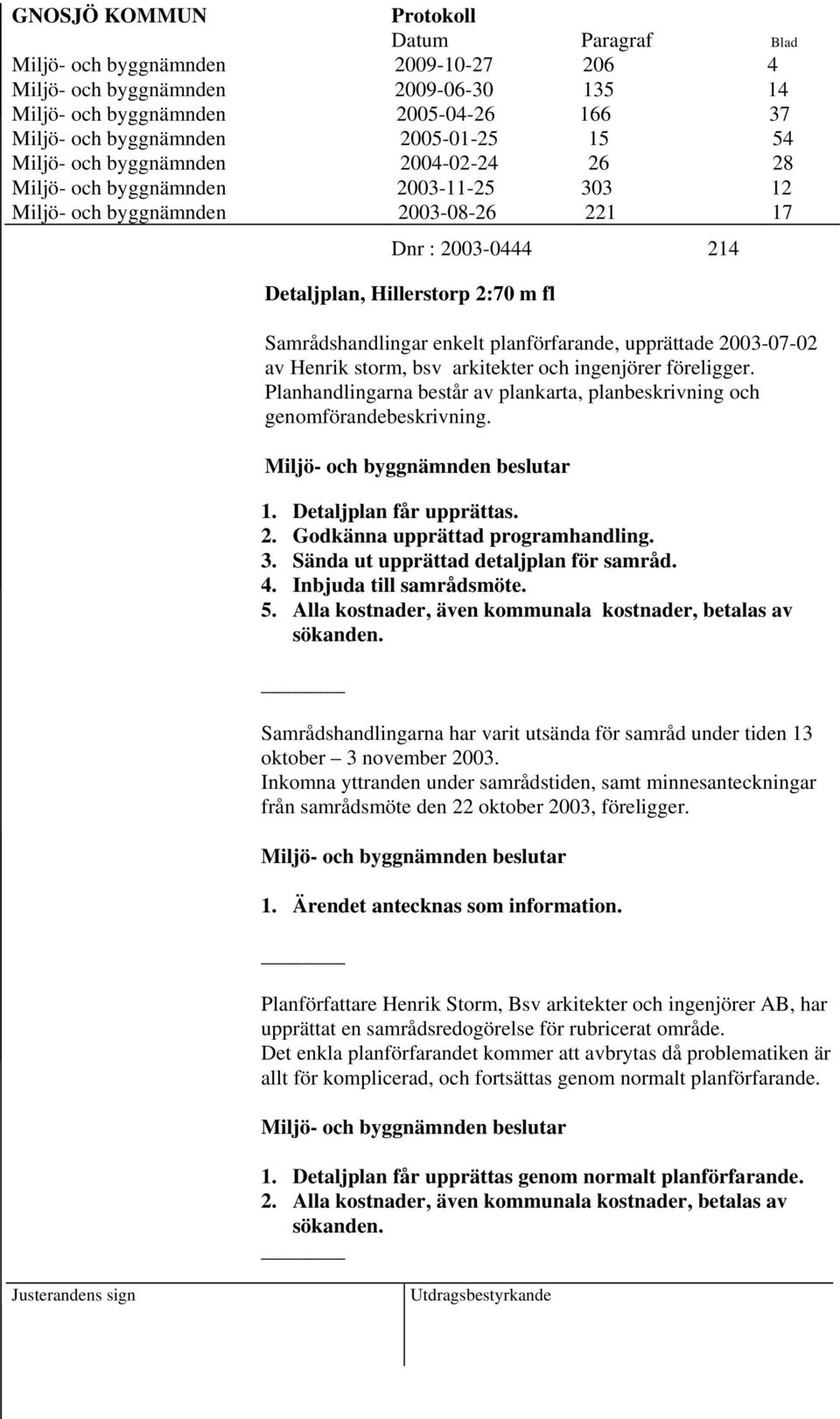 enkelt planförfarande, upprättade 2003-07-02 av Henrik storm, bsv arkitekter och ingenjörer föreligger. Planhandlingarna består av plankarta, planbeskrivning och genomförandebeskrivning. 1.