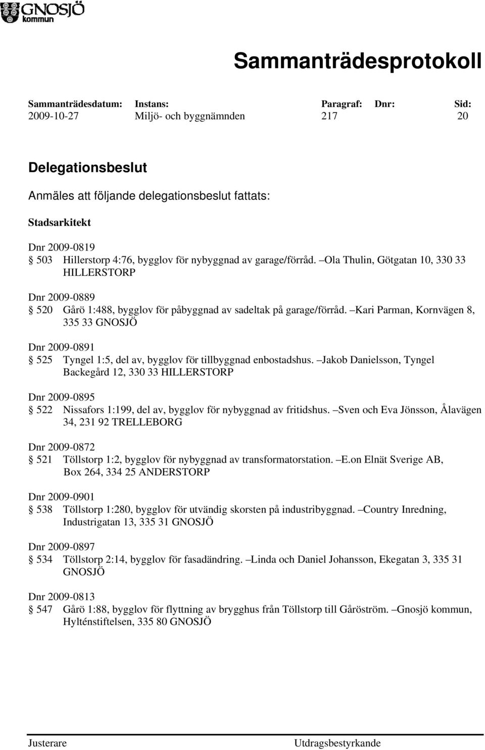 Kari Parman, Kornvägen 8, 335 33 GNOSJÖ Dnr 2009-0891 525 Tyngel 1:5, del av, bygglov för tillbyggnad enbostadshus.