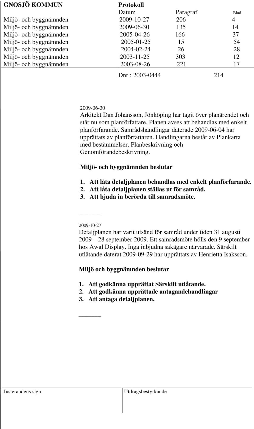 tagit över planärendet och står nu som planförfattare. Planen avses att behandlas med enkelt planförfarande. Samrådshandlingar daterade 2009-06-04 har upprättats av planförfattaren.