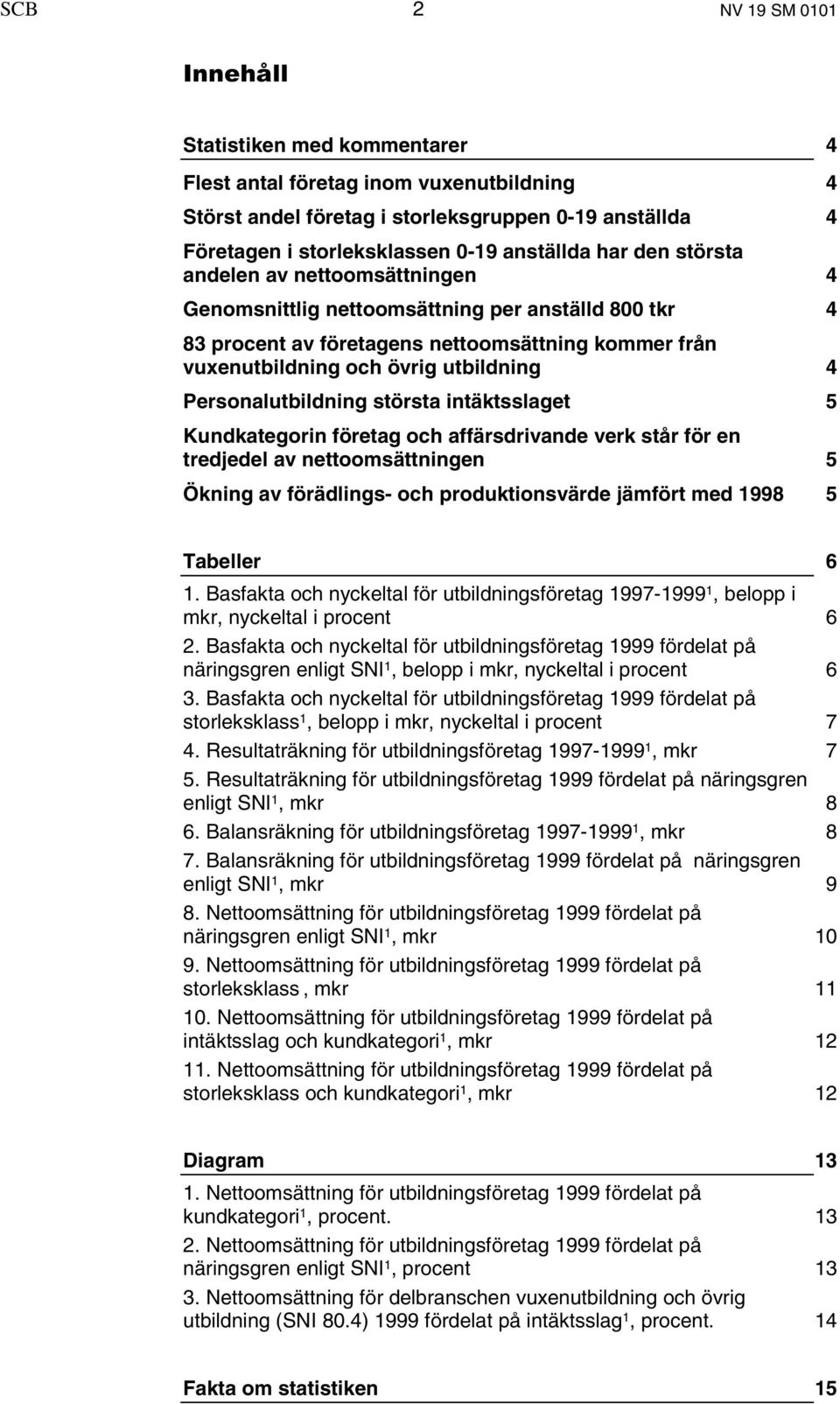 Personalutbildning största intäktsslaget 5 Kundkategorin företag och affärsdrivande verk står för en tredjedel av nettoomsättningen 5 Ökning av förädlings- och produktionsvärde jämfört med 1998 5