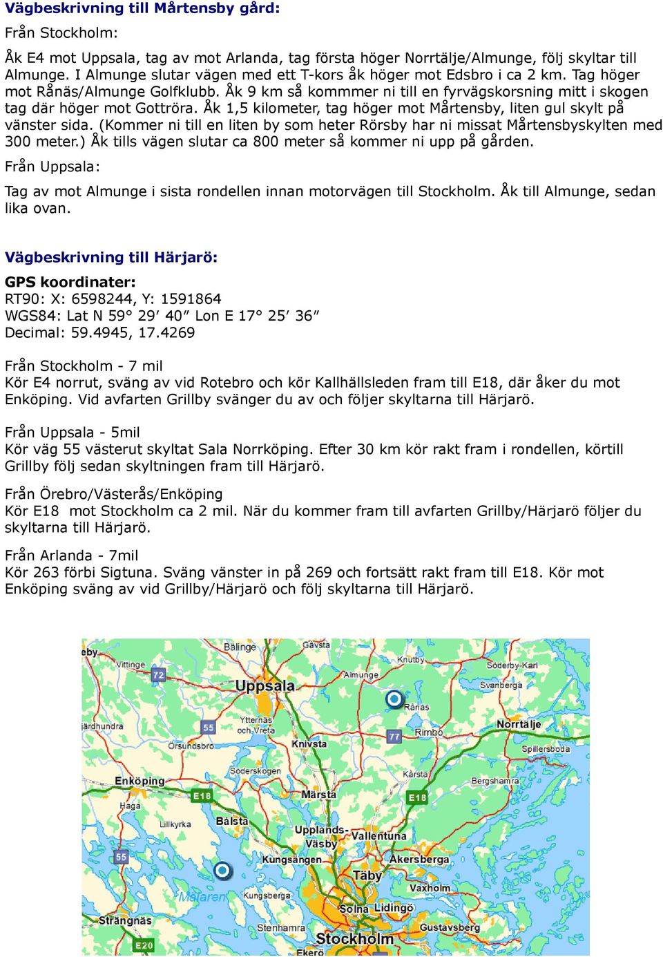 Åk,5 kilometer, tag höger mot Mårtensby, liten gul skylt på vänster sida. (Kommer ni till en liten by som heter Rörsby har ni missat Mårtensbyskylten med 300 meter.