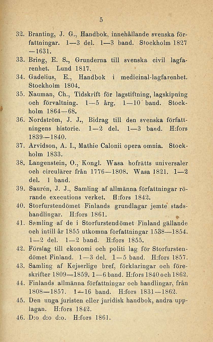 5 32. Branting, J. G., Handbok, innehållande svenska författningar. I 3 del. I 3 band. Stockholm 1827 33. Bring, E. S., Grunderna tili svenska civil lagfarenhet. Lund 1817. 34. Gadelius, E.