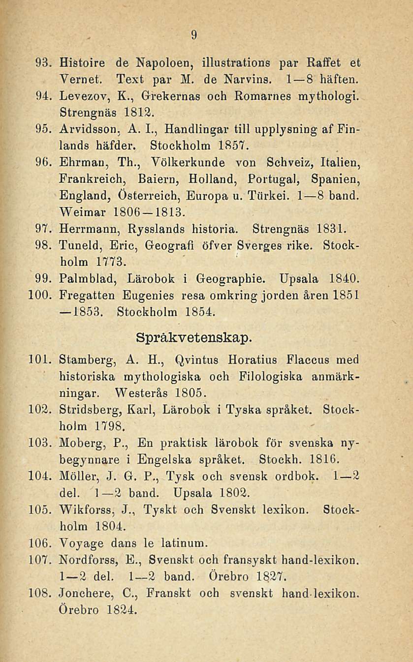 9 93. Histoire de Napoloen, illustrations par Raffet et Vernet. Text par M. de Narvins. 1 8 häften. 94. Levezov, K., Grekernas och Romarnes mjthologi. Strengnäs 1812. 95. Ar