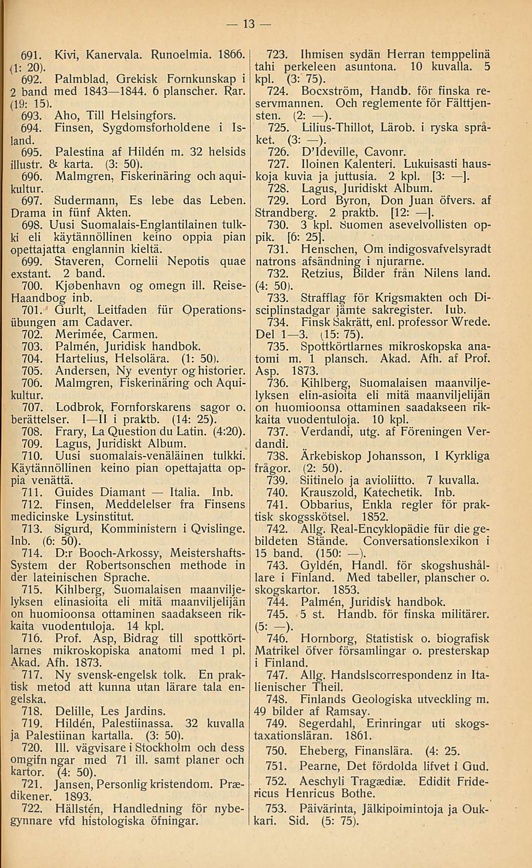 13 691. Kivi, Kanervala. Runoelmia. 1866. (1: 20). 692. Palmblad, Grekisk Fornkunskap i 2 band med 1843 1844. 6 planscher. Rar. (19: 15). 693. Aho, Tili Helsingfors. 694.