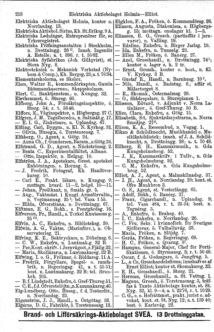 218 Elektriska Aktiebolaget Holmia Elliot. Elektriska Aktiebolaget Norrlandsg. 13. Holmia.' kontor n., Elgklou, F. A., Fröken, Ö. Kommendörsg. 26., Eliason, Augusta, Diakonissa, s.