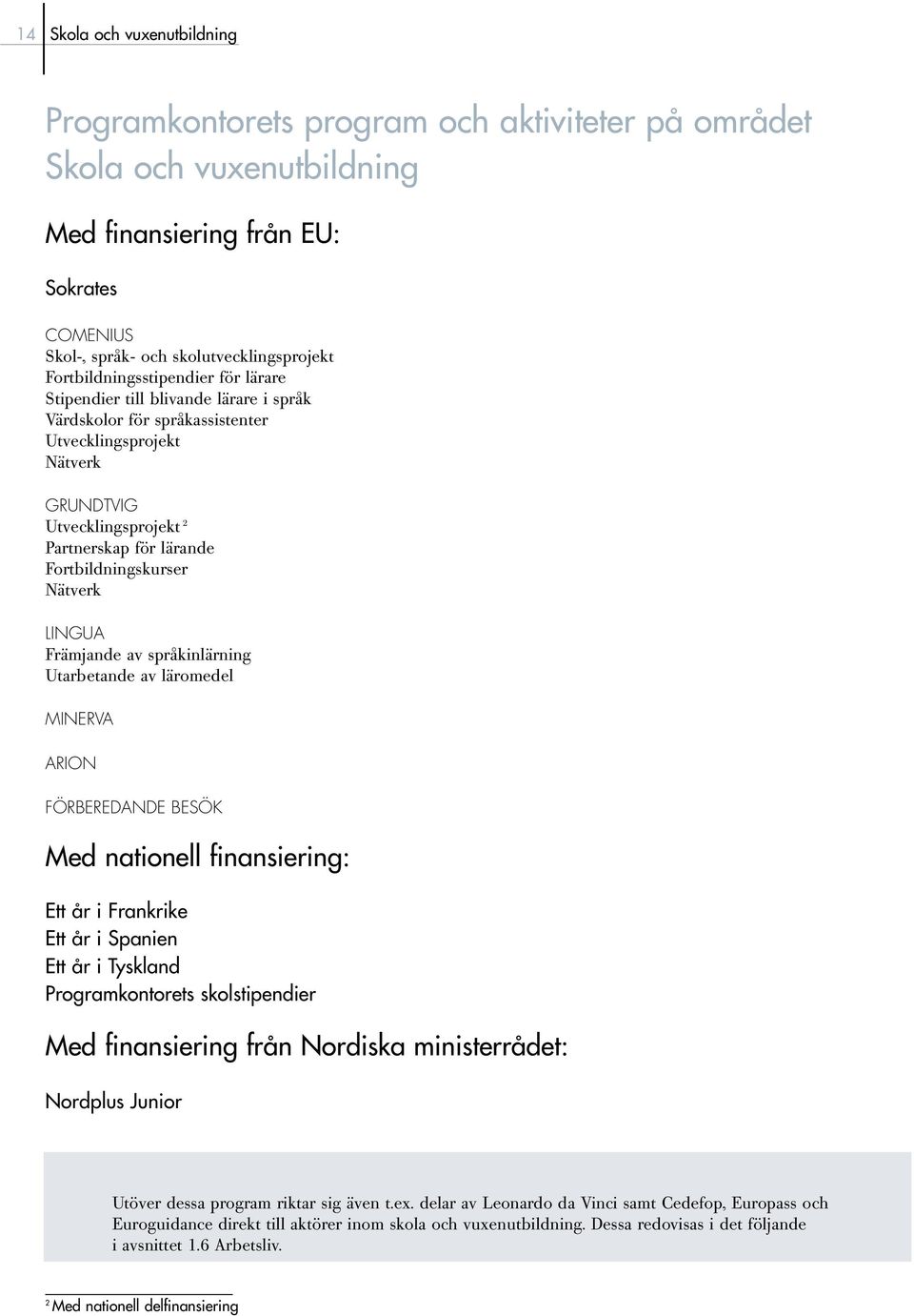 Fortbildningskurser Nätverk LINGUA Främjande av språkinlärning Utarbetande av läromedel MINERVA ARION FÖRBEREDANDE BESÖK Med nationell finansiering: Ett år i Frankrike Ett år i Spanien Ett år i