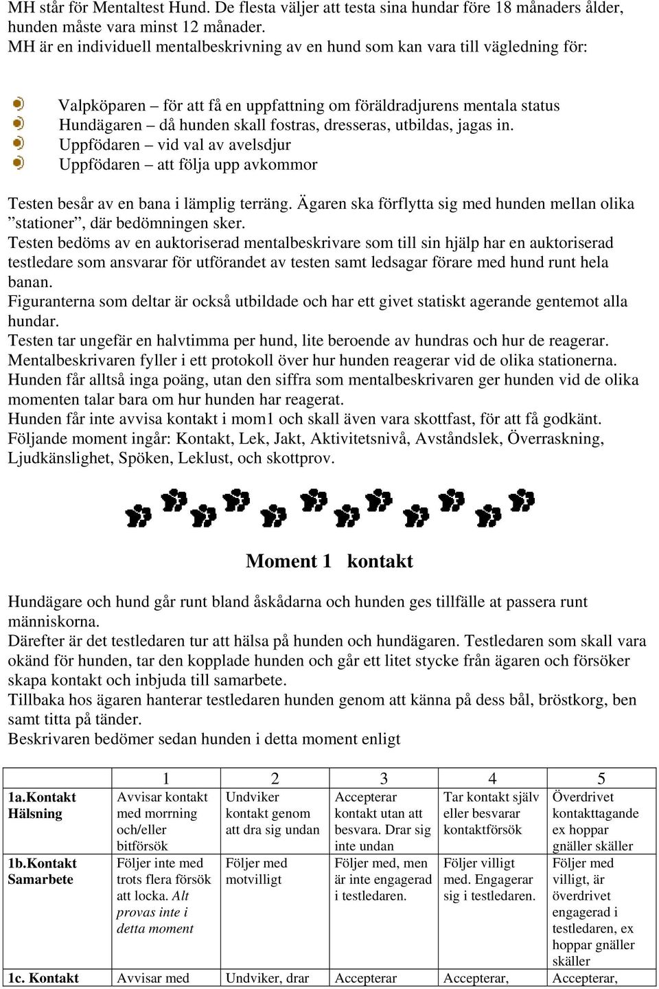 dresseras, utbildas, jagas in. Uppfödaren vid val av avelsdjur Uppfödaren att följa upp avkommor Testen besår av en bana i lämplig terräng.