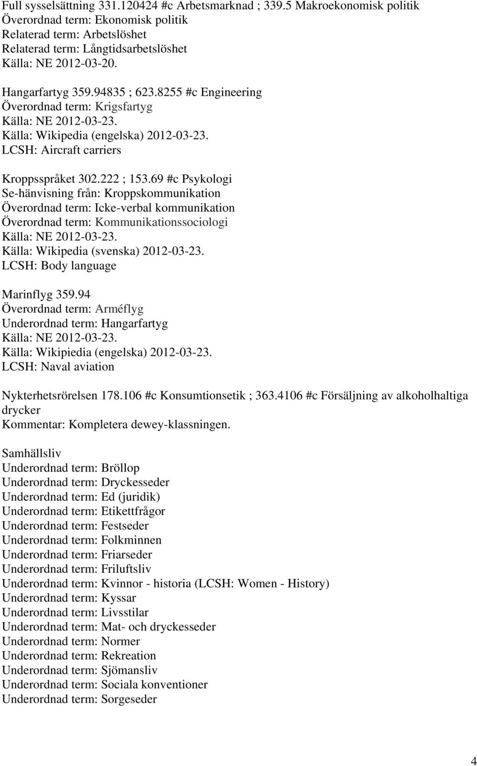 69 #c Psykologi Se-hänvisning från: Kroppskommunikation Överordnad term: Icke-verbal kommunikation Överordnad term: Kommunikationssociologi Källa: Wikipedia (svenska) 2012-03-23.