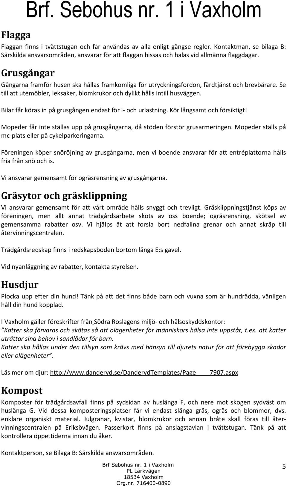 Grusgångar Gångarna framför husen ska hållas framkomliga för utryckningsfordon, färdtjänst och brevbärare. Se till att utemöbler, leksaker, blomkrukor och dylikt hålls intill husväggen.