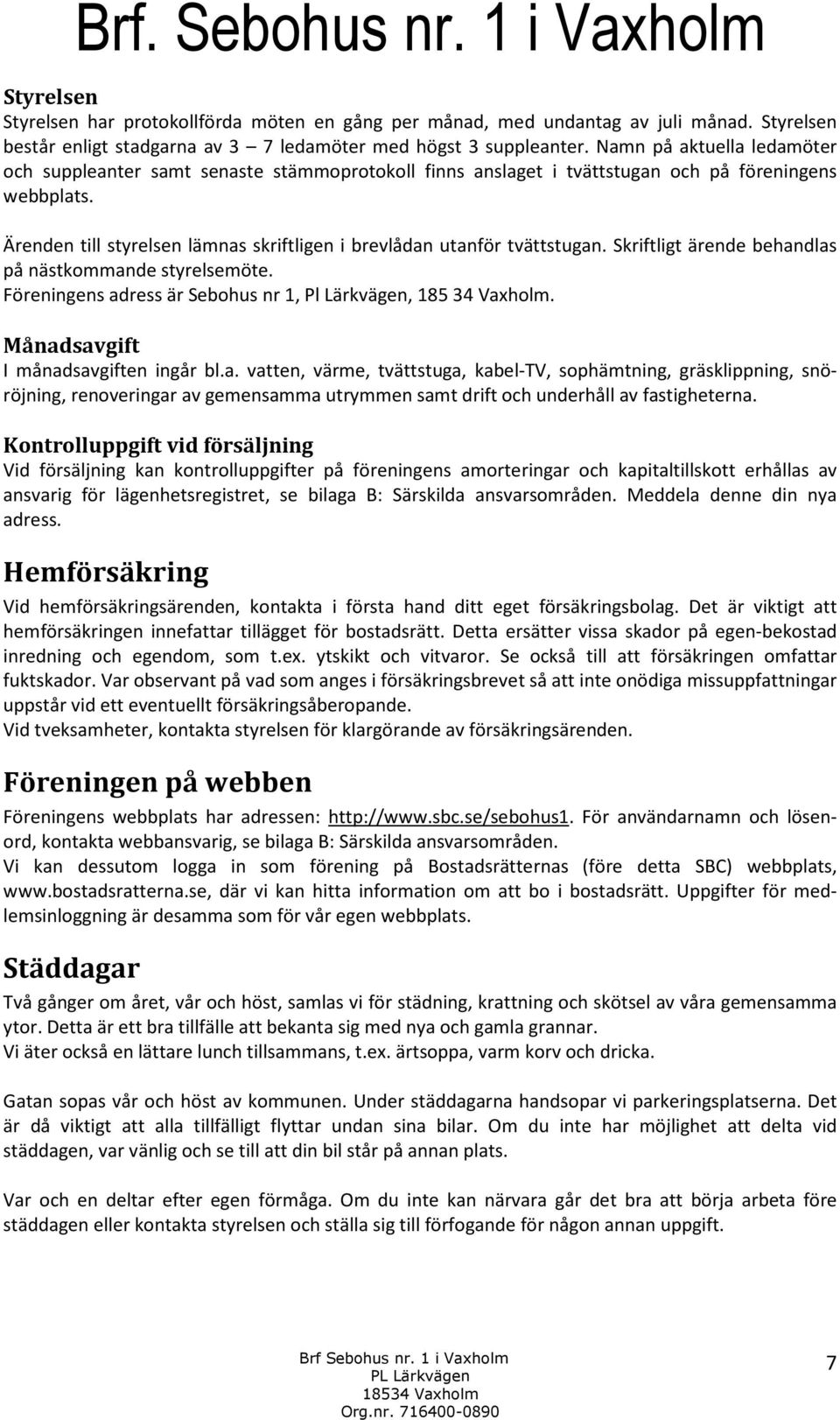 Ärenden till styrelsen lämnas skriftligen i brevlådan utanför tvättstugan. Skriftligt ärende behandlas på nästkommande styrelsemöte. Föreningens adress är Sebohus nr 1, Pl Lärkvägen, 185 34 Vaxholm.