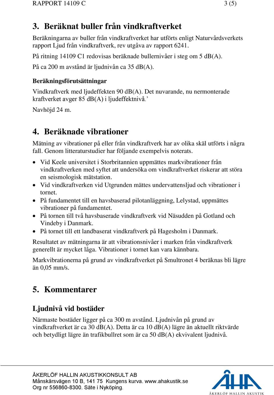 På ritning 14109 C1 redovisas beräknade bullernivåer i steg om 5 db(a). På ca 200 m avstånd är ljudnivån ca 35 db(a). Beräkningsförutsättningar Vindkraftverk med ljudeffekten 90 db(a).