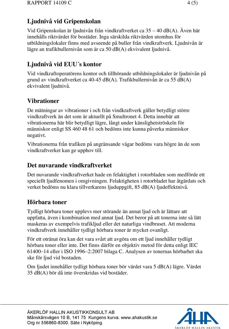 Ljudnivå vid EUU s kontor Vid vindkraftoperatörens kontor och tillhörande utbildningslokaler är ljudnivån på grund av vindkraftverket ca 40-45 db(a).