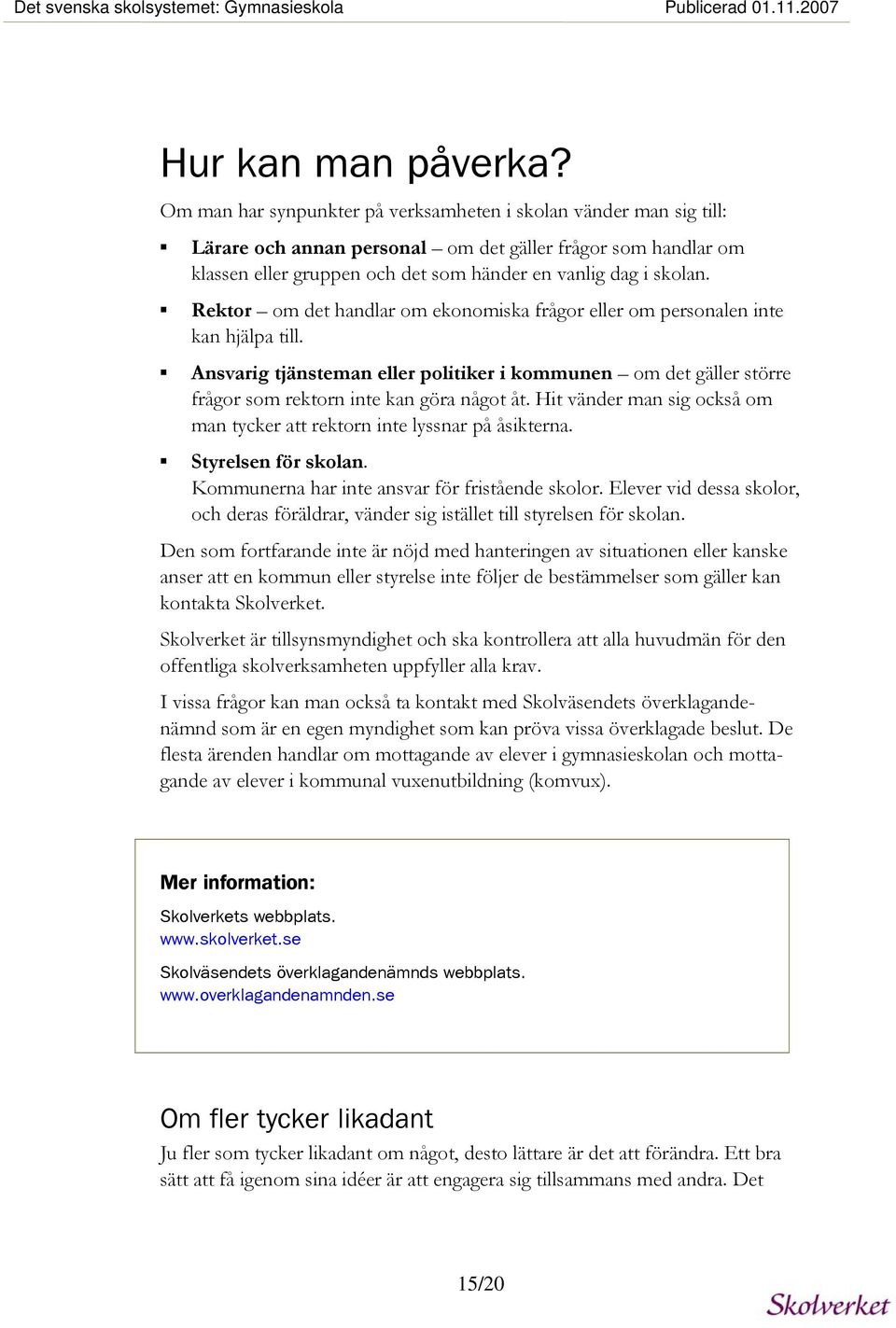 Rektor om det handlar om ekonomiska frågor eller om personalen inte kan hjälpa till. Ansvarig tjänsteman eller politiker i kommunen om det gäller större frågor som rektorn inte kan göra något åt.