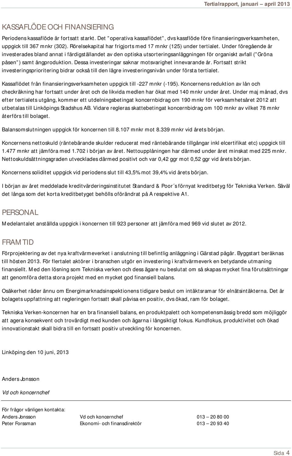 Under föregående år investerades bland annat i färdigställandet av den optiska utsorteringsanläggningen för organiskt avfall ( Gröna påsen ) samt ångproduktion.