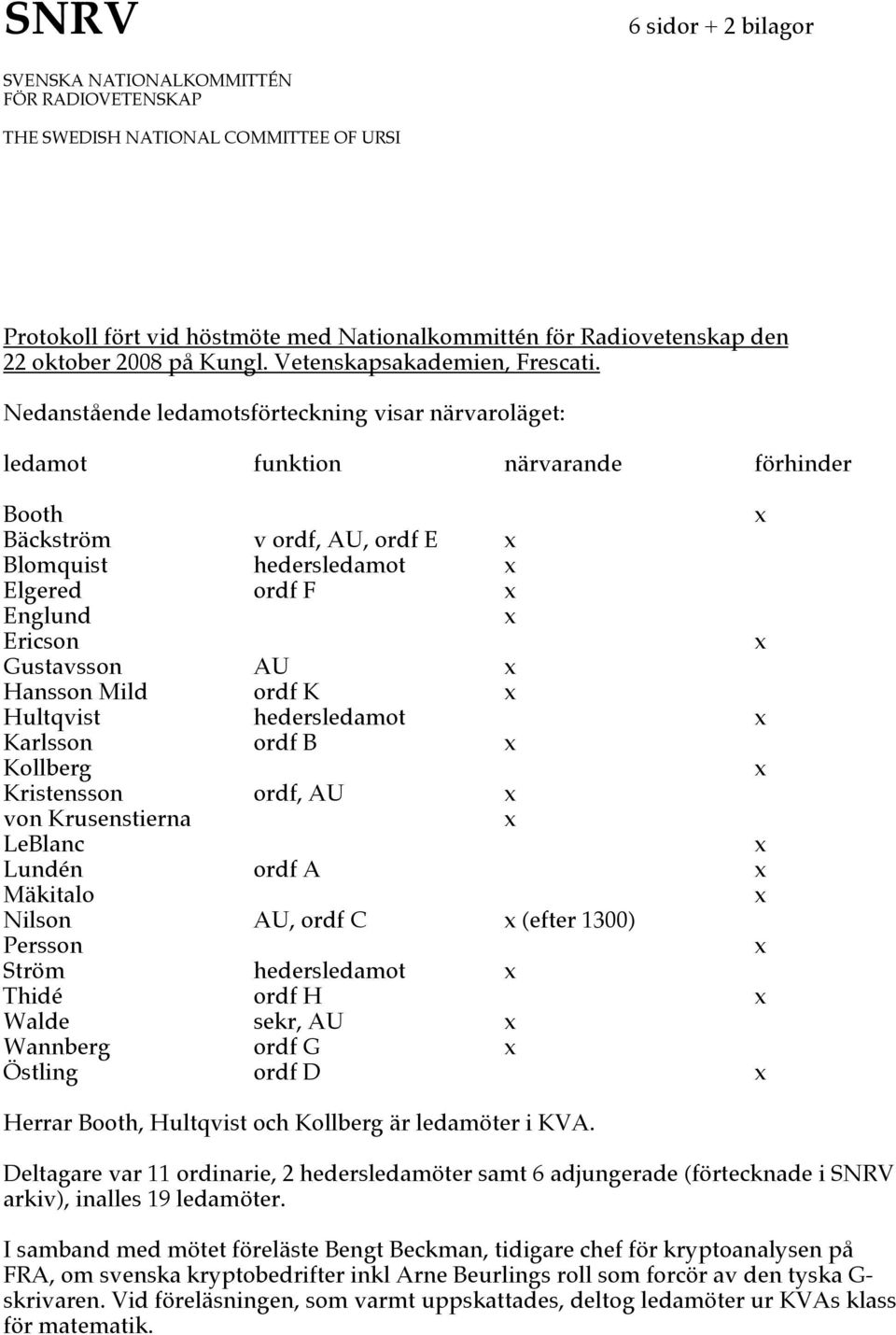 Nedanstående ledamotsförteckning visar närvaroläget: ledamot funktion närvarande förhinder Booth Bäckström v ordf, AU, ordf E Blomquist hedersledamot Elgered ordf F Englund Ericson Gustavsson AU