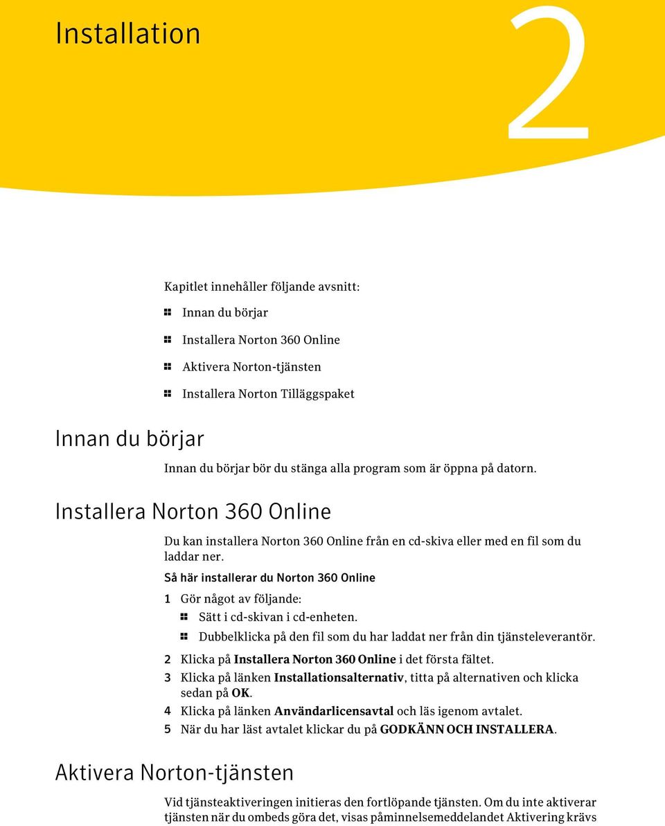 Så här installerar du Norton 360 Online 1 Gör något av följande: 1 Sätt i cd-skivan i cd-enheten. 1 Dubbelklicka på den fil som du har laddat ner från din tjänsteleverantör.