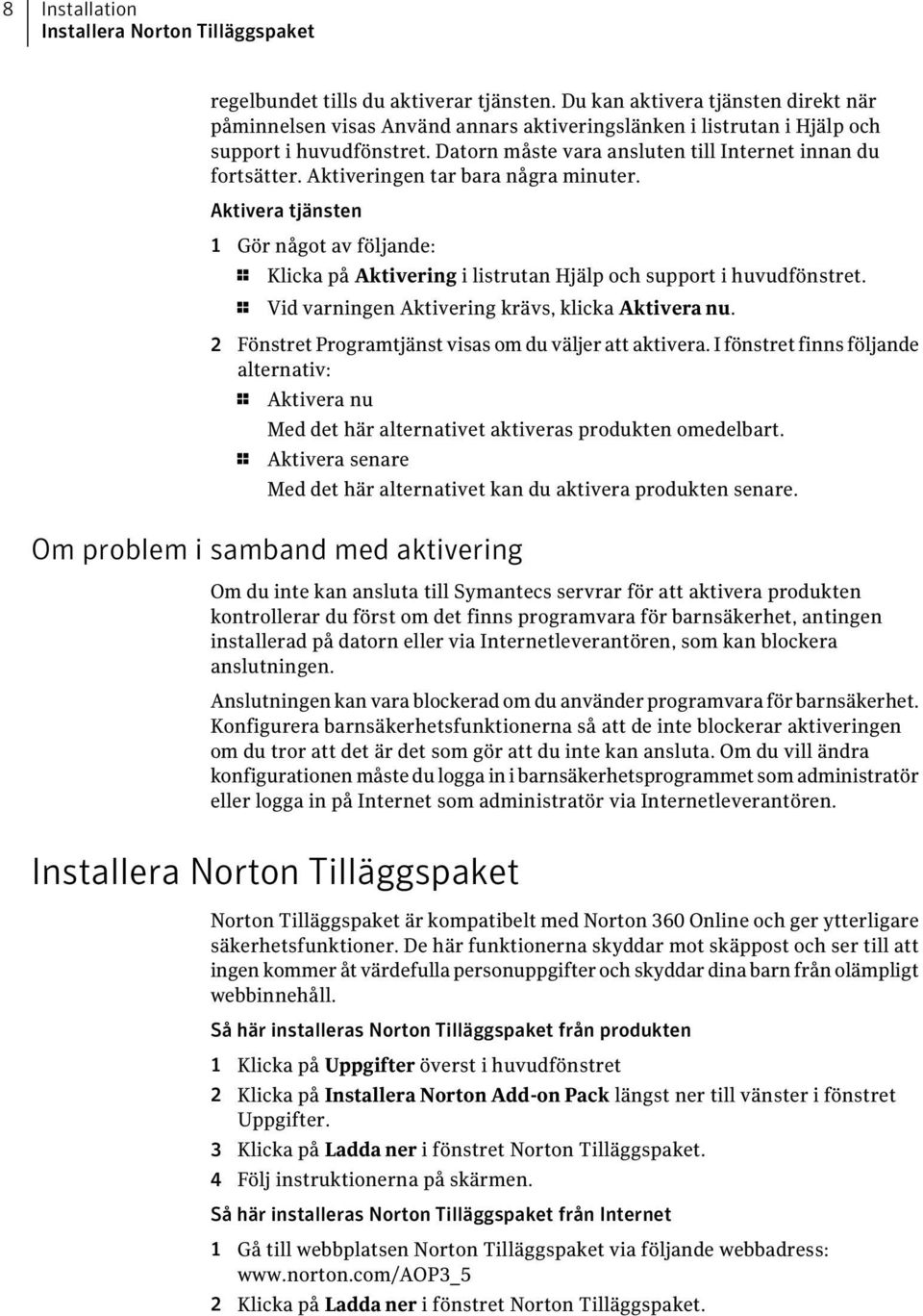 Aktiveringen tar bara några minuter. Aktivera tjänsten 1 Gör något av följande: 1 Klicka på Aktivering i listrutan Hjälp och support i huvudfönstret.