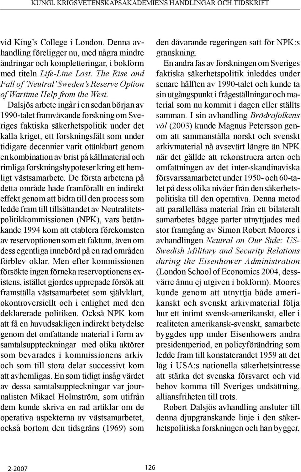 Dalsjös arbete ingår i en sedan början av 1990-talet framväxande forskning om Sveriges faktiska säkerhetspolitik under det kalla kriget, ett forskningsfält som under tidigare decennier varit