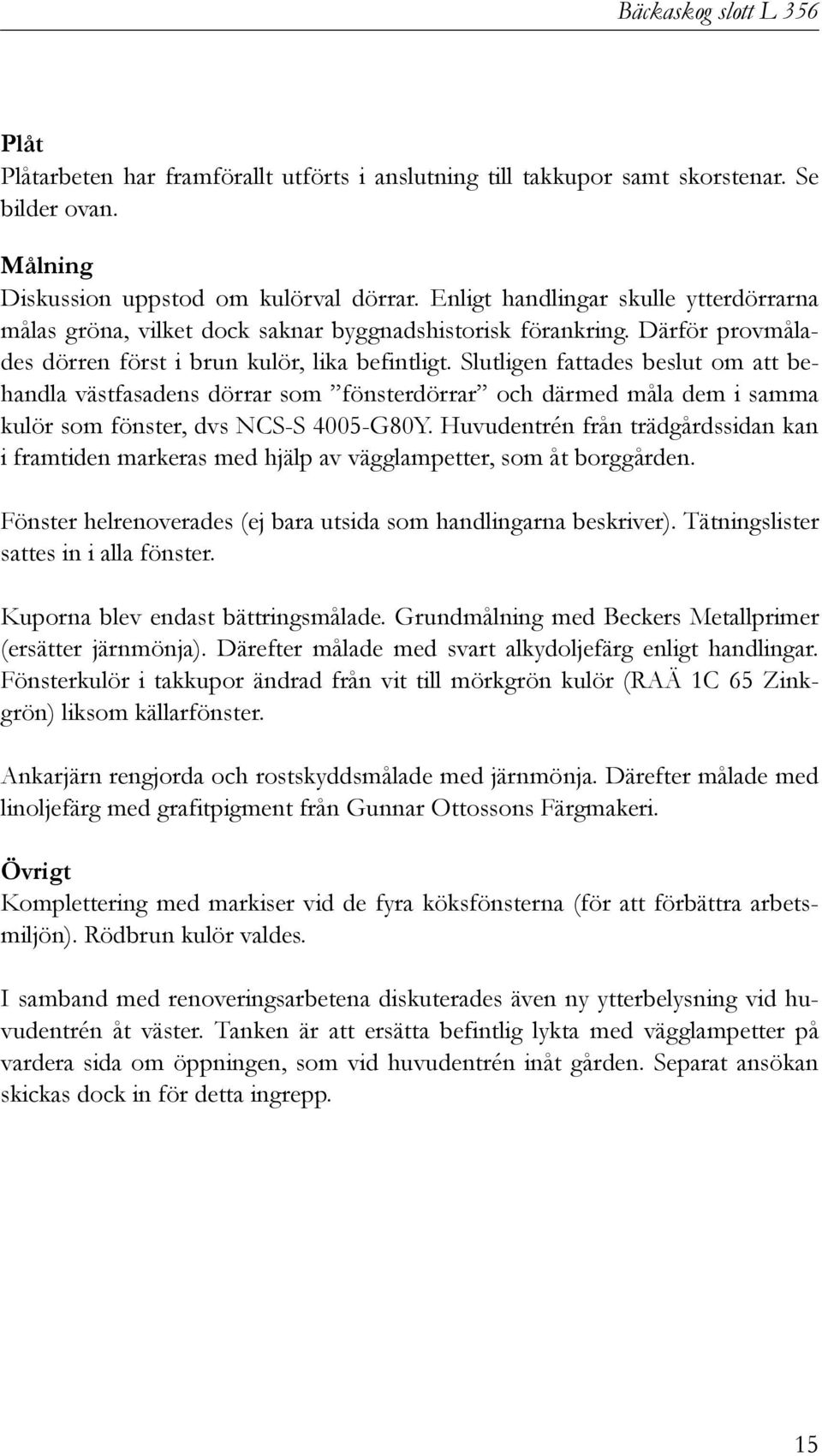 Slutligen fattades beslut om att behandla västfasadens dörrar som fönsterdörrar och därmed måla dem i samma kulör som fönster, dvs NCS-S 4005-G80Y.