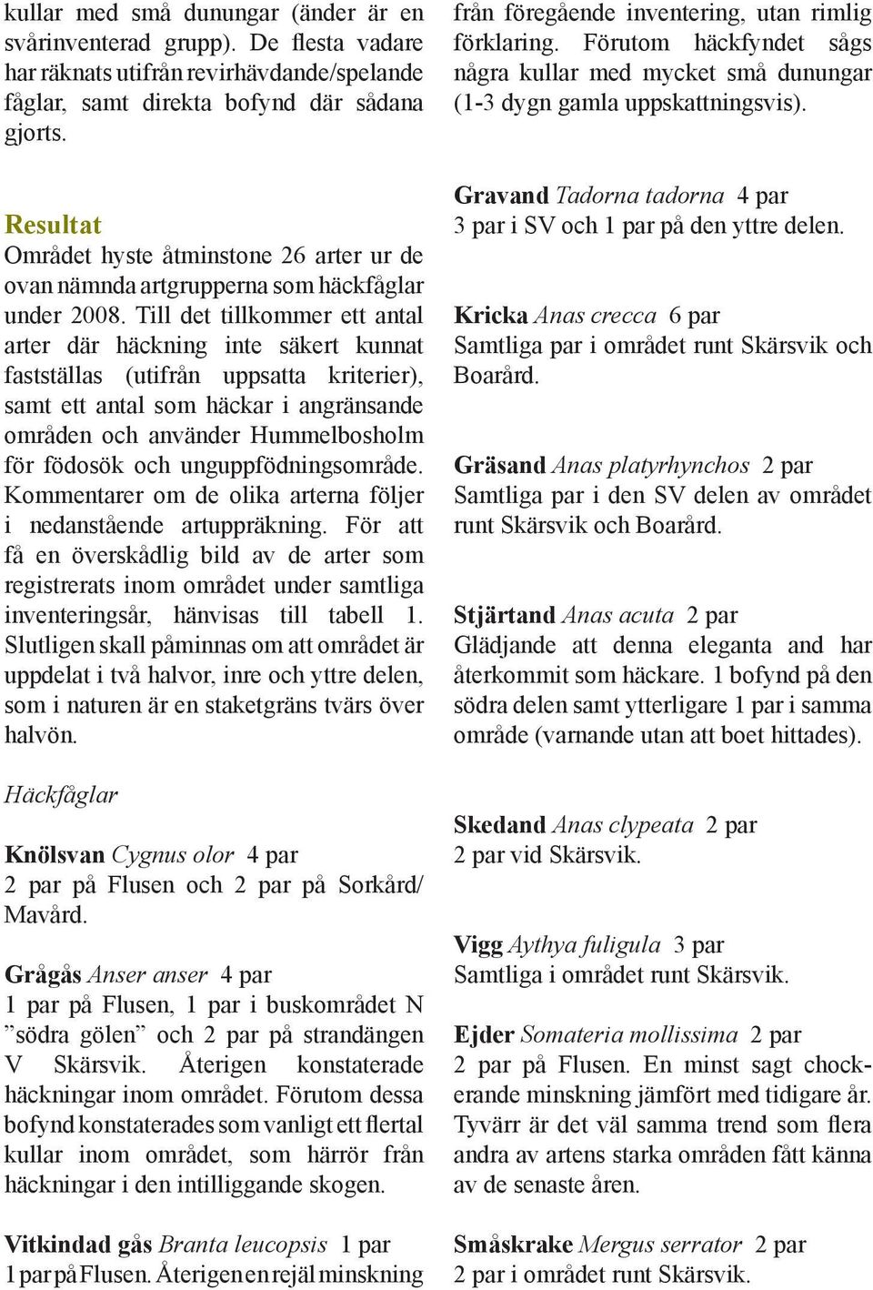 Till det tillkommer ett antal arter där häckning inte säkert kunnat fastställas (utifrån uppsatta kriterier), samt ett antal som häckar i angränsande områden och använder Hummelbosholm för födosök