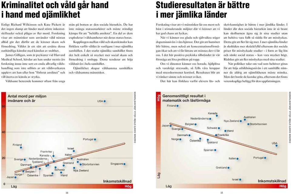 James Gilligan, som är psykiater vid Harvard Medical School, hävdar att han under trettio års forskning ännu inte sett en enda allvarlig våldshandling som inte utlösts av att våldsverkaren upplevt