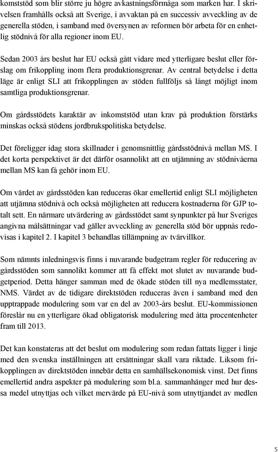 EU. Sedan 2003 års beslut har EU också gått vidare med ytterligare beslut eller förslag om frikoppling inom flera produktionsgrenar.