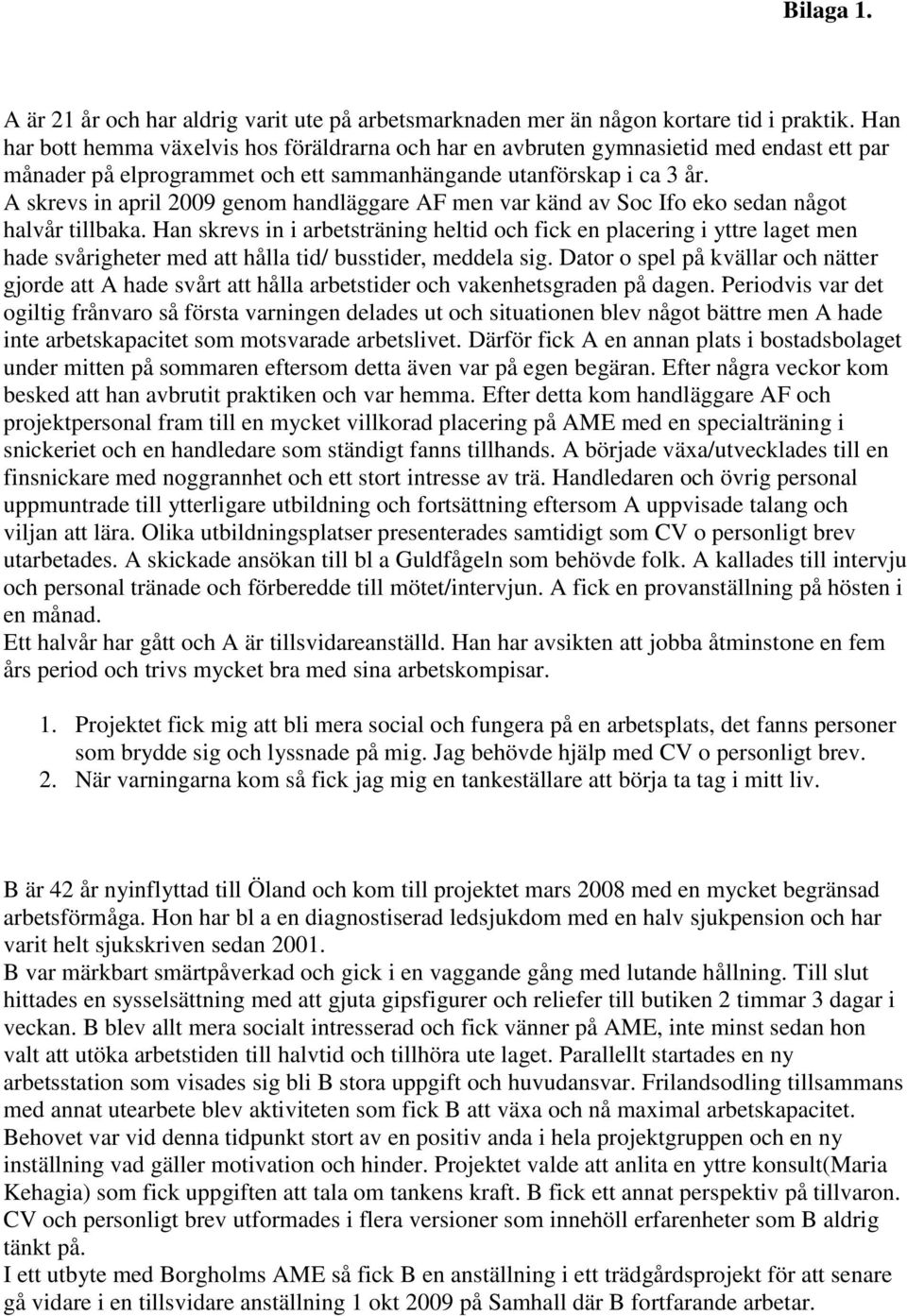 A skrevs in april 2009 genom handläggare AF men var känd av Soc Ifo eko sedan något halvår tillbaka.