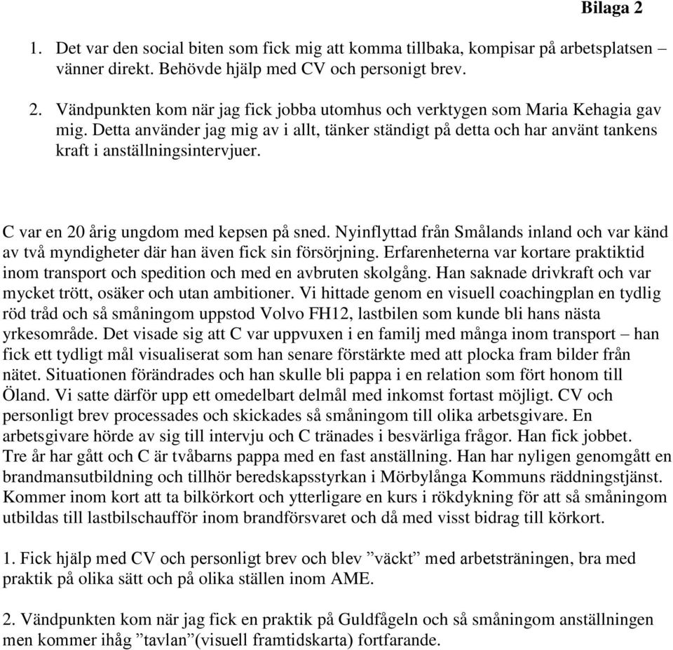 Nyinflyttad från Smålands inland och var känd av två myndigheter där han även fick sin försörjning. Erfarenheterna var kortare praktiktid inom transport och spedition och med en avbruten skolgång.