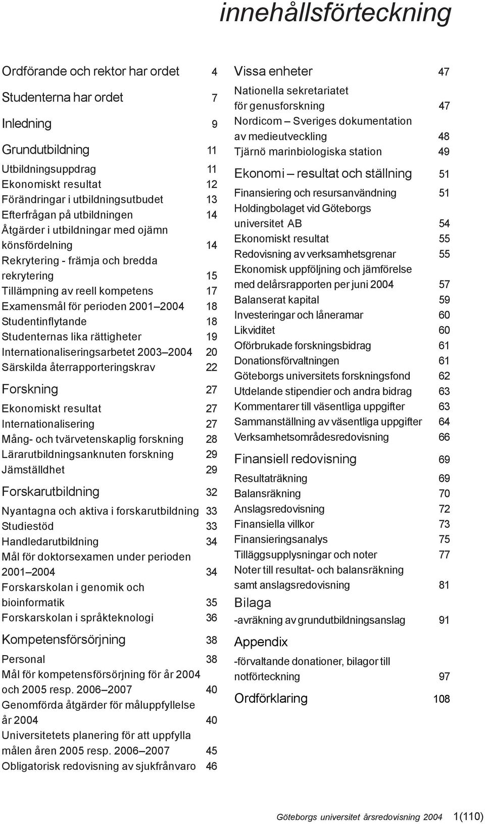 18 Studentinflytande 18 Studenternas lika rättigheter 19 Internationaliseringsarbetet 2003 2004 20 Särskilda återrapporteringskrav 22 Forskning 27 Ekonomiskt resultat 27 Internationalisering 27 Mång-