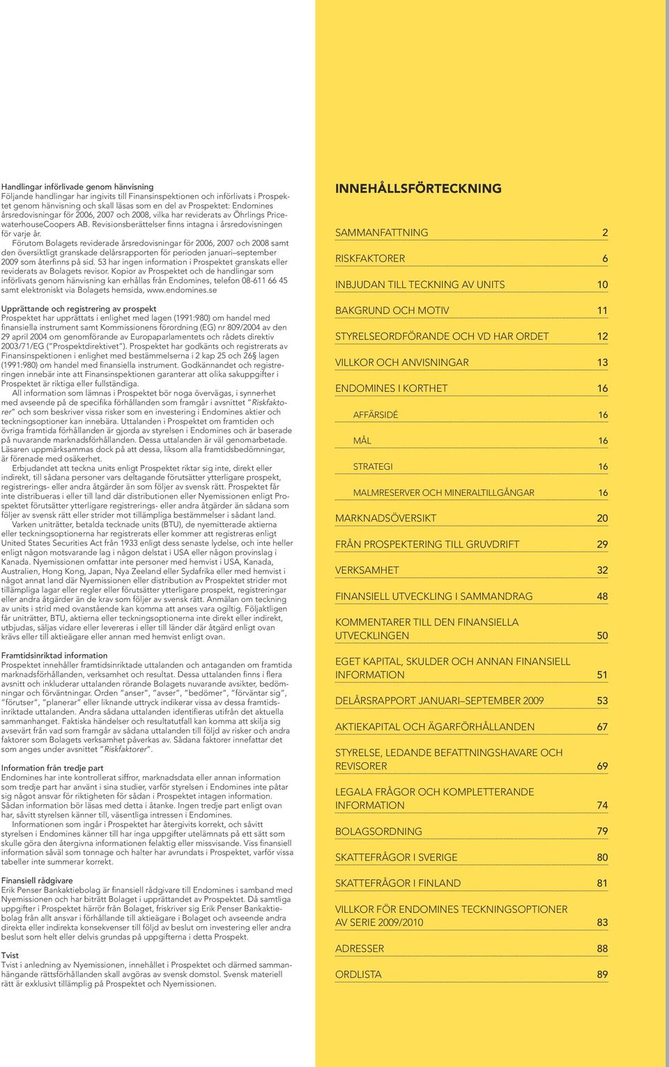 Förutom Bolagets reviderade årsredovisningar för 2006, 2007 och 2008 samt den översiktligt granskade delårsrapporten för perioden januari september 2009 som återfinns på sid.