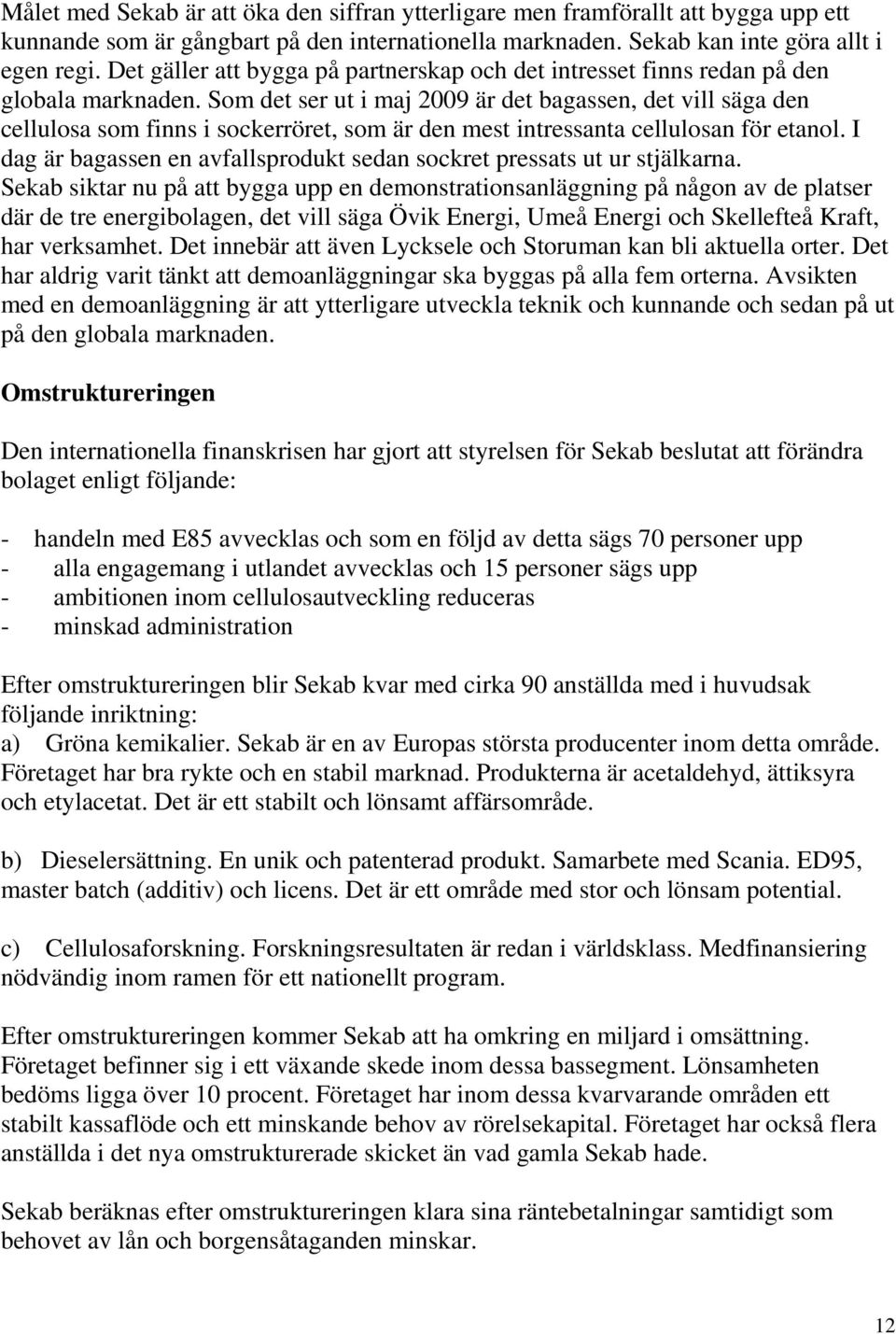 Som det ser ut i maj 2009 är det bagassen, det vill säga den cellulosa som finns i sockerröret, som är den mest intressanta cellulosan för etanol.