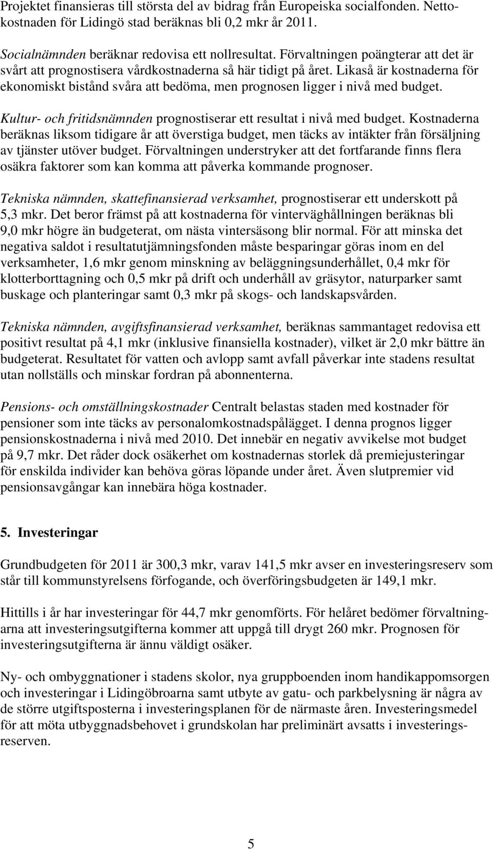 Likaså är kostnaderna för ekonomiskt bistånd svåra att bedöma, men prognosen ligger i nivå med budget. Kultur- och fritidsnämnden prognostiserar ett resultat i nivå med budget.