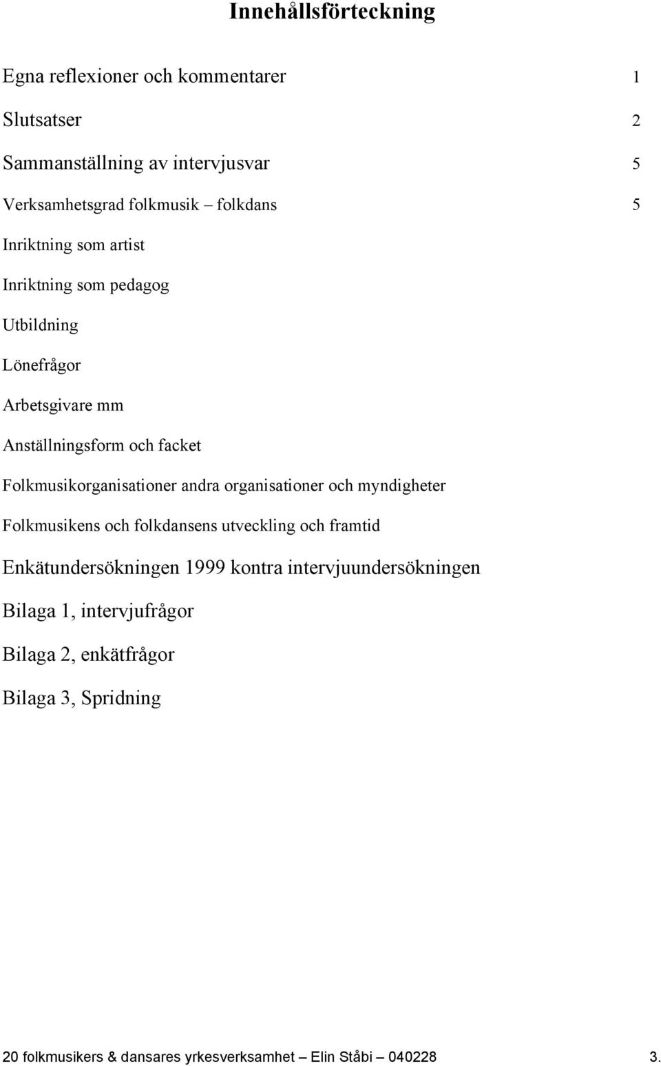 andra organisationer och myndigheter Folkmusikens och folkdansens utveckling och framtid Enkätundersökningen 1999 kontra