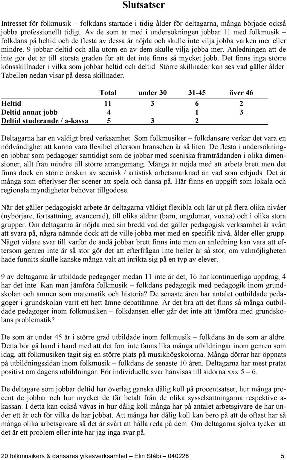 9 jobbar deltid och alla utom en av dem skulle vilja jobba mer. Anledningen att de inte gör det är till största graden för att det inte finns så mycket jobb.