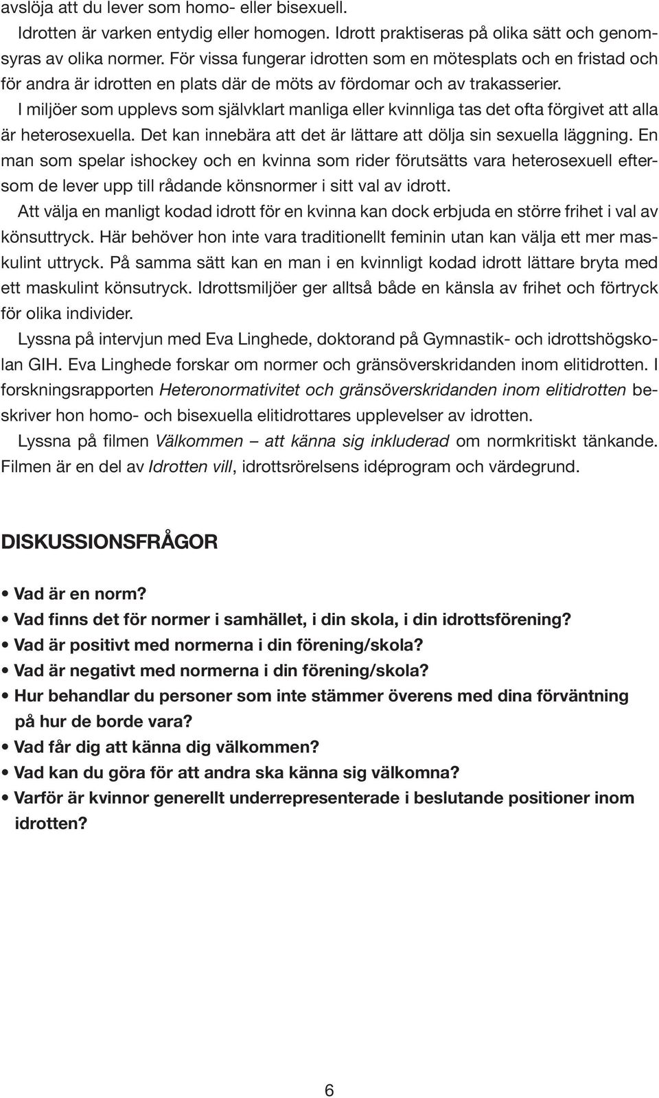 I miljöer som upplevs som självklart manliga eller kvinnliga tas det ofta förgivet att alla är heterosexuella. Det kan innebära att det är lättare att dölja sin sexuella läggning.